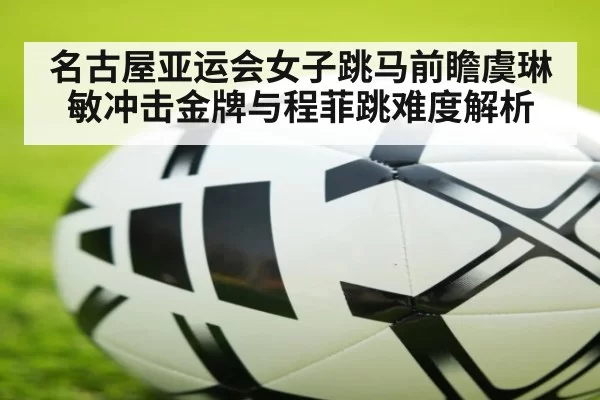 名古屋亚运会女子跳马前瞻虞琳敏冲击金牌与程菲跳难度解析