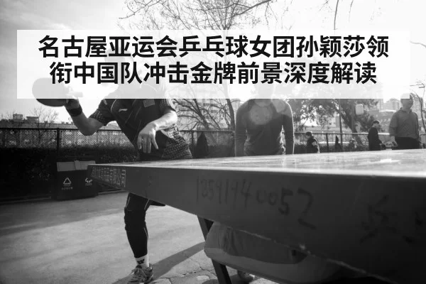 名古屋亚运会乒乓球女团孙颖莎领衔中国队冲击金牌前景深度解读