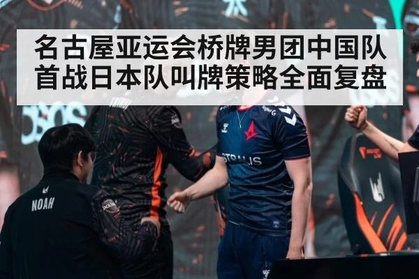 名古屋亚运会桥牌男团中国队首战日本队叫牌策略全面复盘