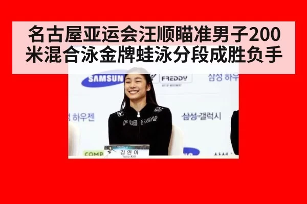 名古屋亚运会汪顺瞄准男子200米混合泳金牌蛙泳分段成胜负手