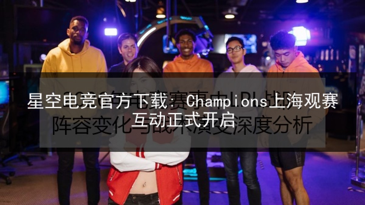 星空电竞官方下载: Champions上海观赛互动正式开启 星空电竞官方下载: Champions上海观赛互动正式开启